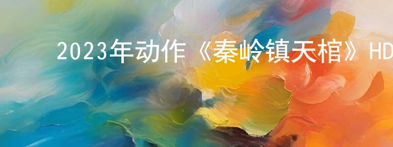 ﻿卞庄子发布﻿2023年动作《秦岭镇天棺》HD国语中字迅雷下载_电影天堂